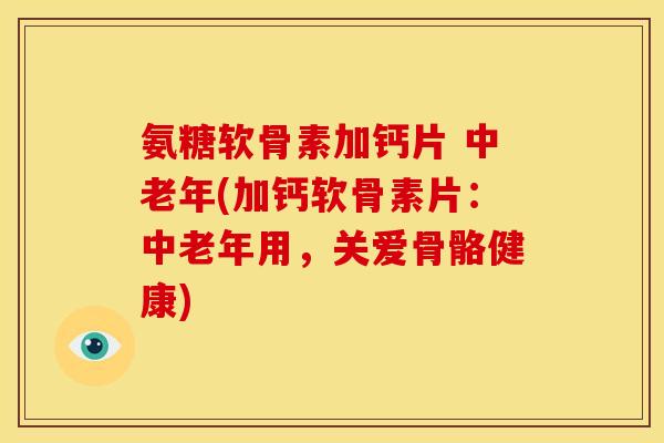 氨糖软骨素加钙片 中老年(加钙软骨素片：中老年用，关爱骨骼健康)