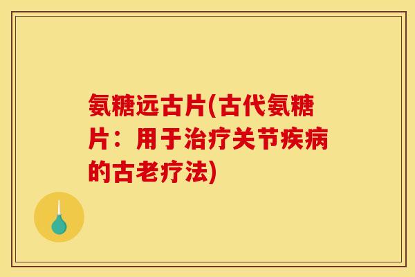 氨糖远古片(古代氨糖片：用于治疗关节疾病的古老疗法)