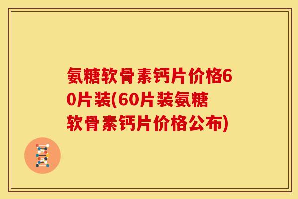 氨糖软骨素钙片价格60片装(60片装氨糖软骨素钙片价格公布)