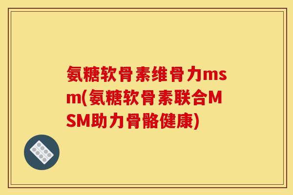 氨糖软骨素维骨力msm(氨糖软骨素联合MSM助力骨骼健康)