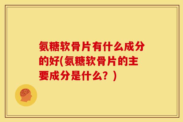 氨糖软骨片有什么成分的好(氨糖软骨片的主要成分是什么？)
