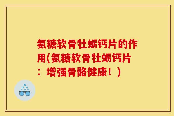氨糖软骨牡蛎钙片的作用(氨糖软骨牡蛎钙片：增强骨骼健康！)