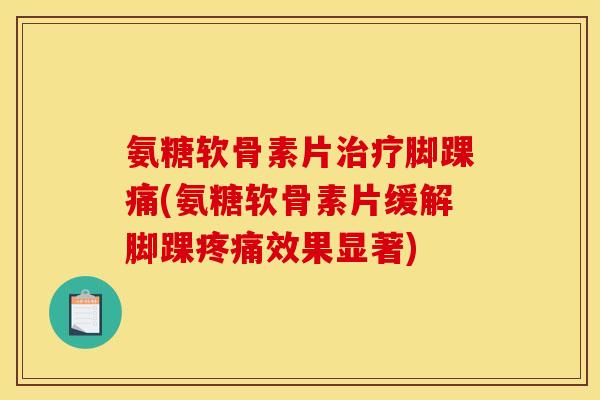 氨糖软骨素片治疗脚踝痛(氨糖软骨素片缓解脚踝疼痛效果显著)