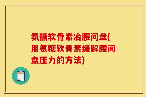 氨糖软骨素冶腰间盘(用氨糖软骨素缓解腰间盘压力的方法)