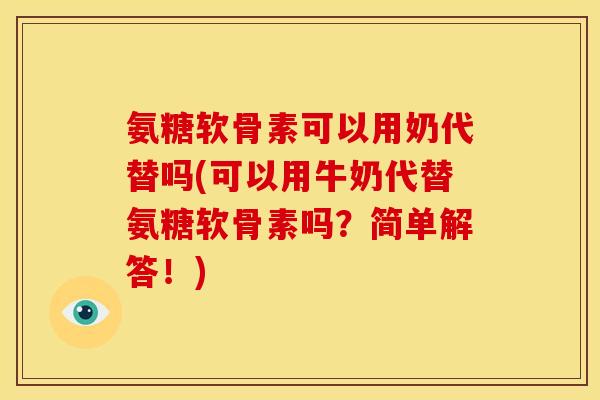 氨糖软骨素可以用奶代替吗(可以用牛奶代替氨糖软骨素吗？简单解答！)