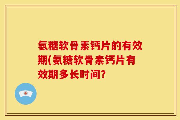氨糖软骨素钙片的有效期(氨糖软骨素钙片有效期多长时间？