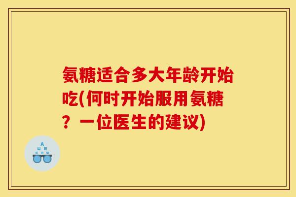 氨糖适合多大年龄开始吃(何时开始服用氨糖？一位医生的建议)