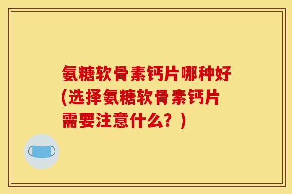 氨糖软骨素钙片哪种好(选择氨糖软骨素钙片需要注意什么？)