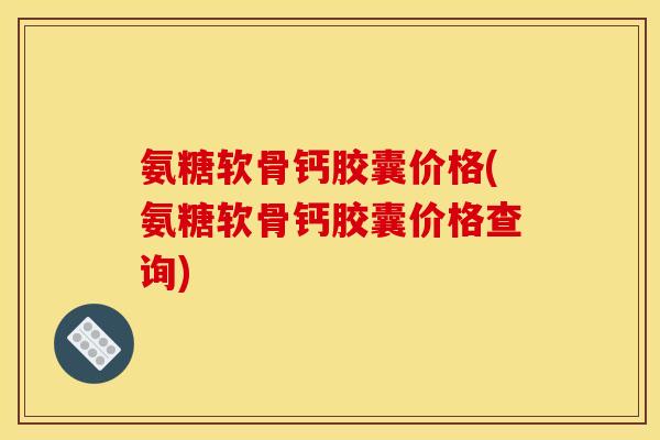 氨糖软骨钙胶囊价格(氨糖软骨钙胶囊价格查询)
