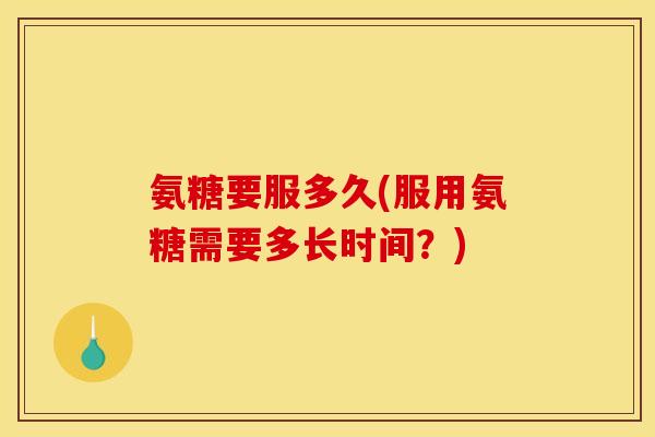 氨糖要服多久(服用氨糖需要多长时间？)