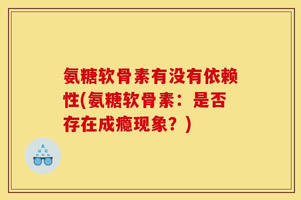 氨糖软骨素有没有依赖性(氨糖软骨素：是否存在成瘾现象？)