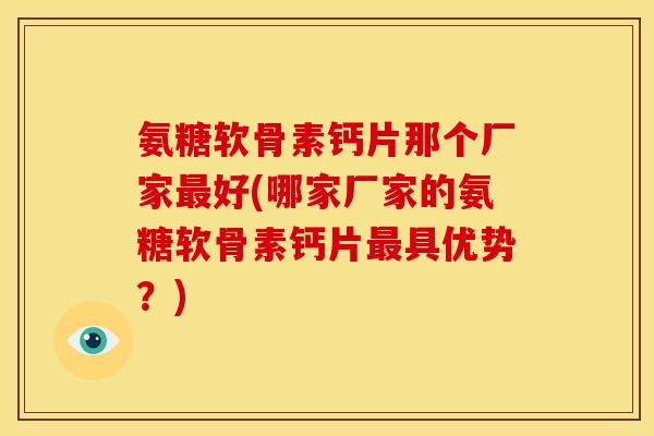 氨糖软骨素钙片那个厂家最好(哪家厂家的氨糖软骨素钙片最具优势？)