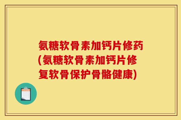 氨糖软骨素加钙片修药(氨糖软骨素加钙片修复软骨保护骨骼健康)