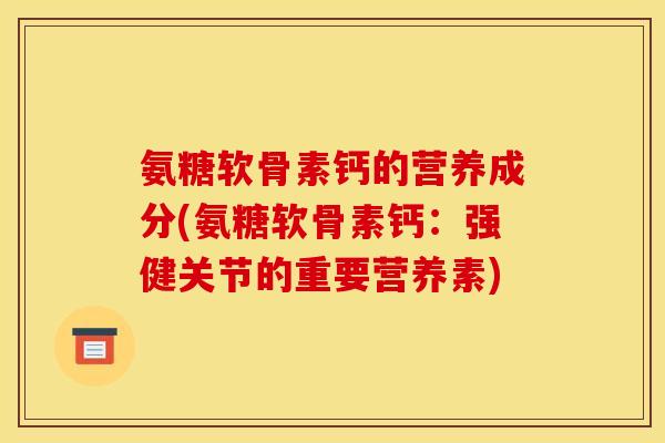 氨糖软骨素钙的营养成分(氨糖软骨素钙：强健关节的重要营养素)
