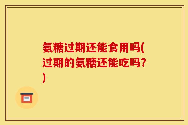 氨糖过期还能食用吗(过期的氨糖还能吃吗？)