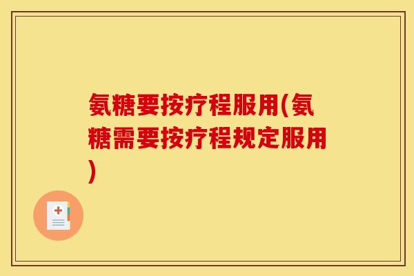 氨糖要按疗程服用(氨糖需要按疗程规定服用)
