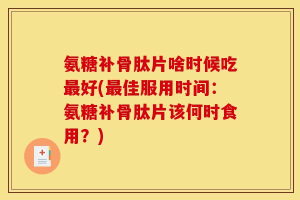 氨糖补骨肽片啥时候吃最好(最佳服用时间：氨糖补骨肽片该何时食用？)