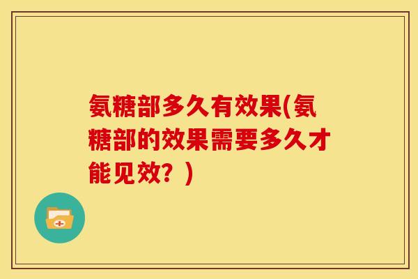 氨糖部多久有效果(氨糖部的效果需要多久才能见效？)