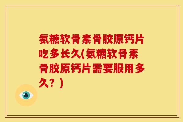 氨糖软骨素骨胶原钙片吃多长久(氨糖软骨素骨胶原钙片需要服用多久？)