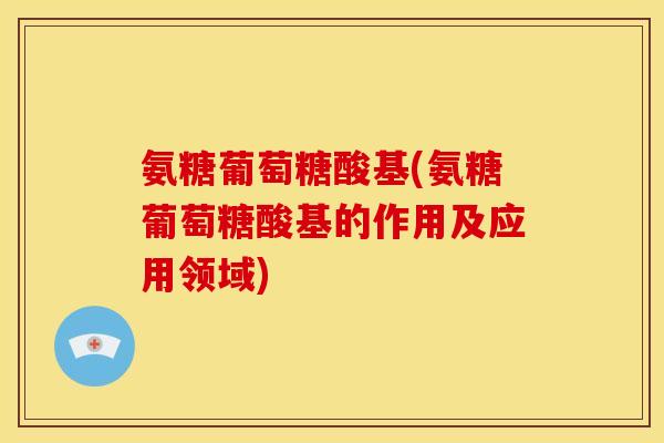 氨糖葡萄糖酸基(氨糖葡萄糖酸基的作用及应用领域)