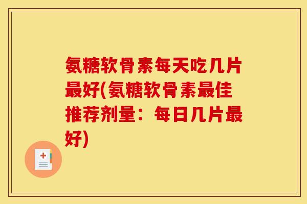 氨糖软骨素每天吃几片最好(氨糖软骨素最佳推荐剂量：每日几片最好)