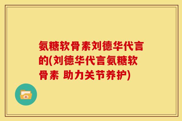 氨糖软骨素刘德华代言的(刘德华代言氨糖软骨素 助力关节养护)