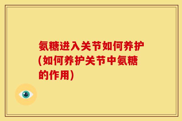 氨糖进入关节如何养护(如何养护关节中氨糖的作用)
