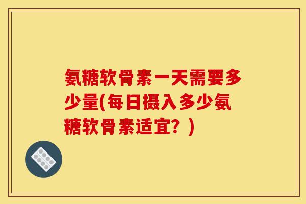 氨糖软骨素一天需要多少量(每日摄入多少氨糖软骨素适宜？)
