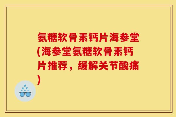 氨糖软骨素钙片海参堂(海参堂氨糖软骨素钙片推荐，缓解关节酸痛)