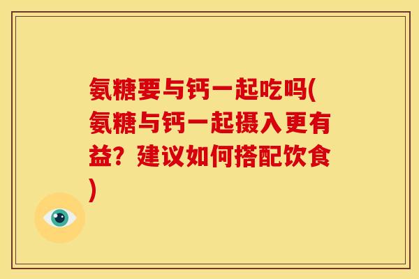 氨糖要与钙一起吃吗(氨糖与钙一起摄入更有益？建议如何搭配饮食)