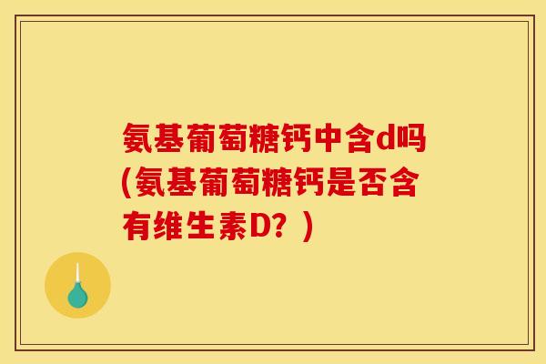 氨基葡萄糖钙中含d吗(氨基葡萄糖钙是否含有维生素D？)
