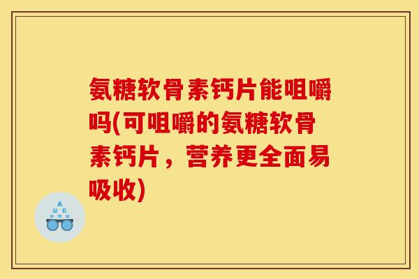 氨糖软骨素钙片能咀嚼吗(可咀嚼的氨糖软骨素钙片，营养更全面易吸收)