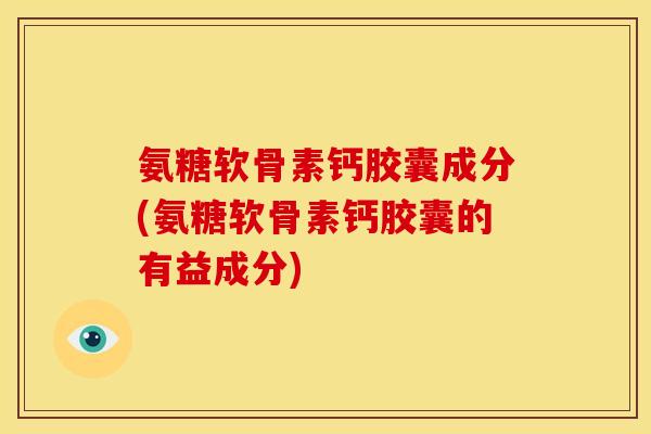 氨糖软骨素钙胶囊成分(氨糖软骨素钙胶囊的有益成分)