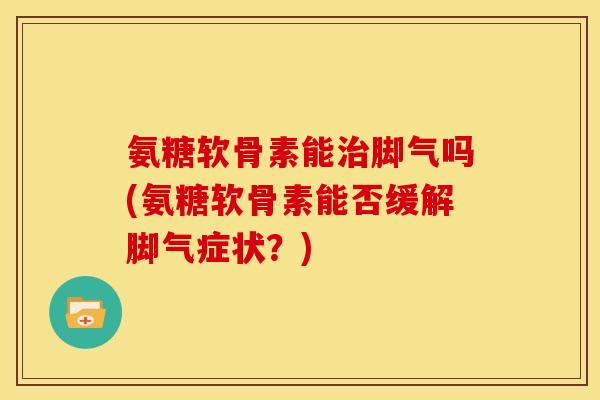 氨糖软骨素能治脚气吗(氨糖软骨素能否缓解脚气症状？)