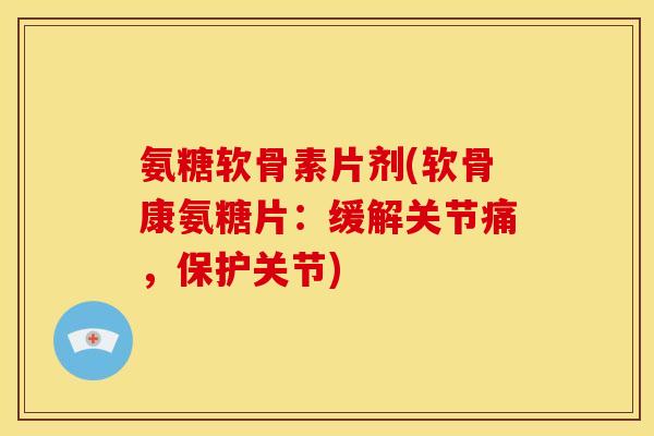 氨糖软骨素片剂(软骨康氨糖片：缓解关节痛，保护关节)