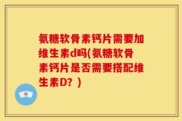氨糖软骨素钙片需要加维生素d吗(氨糖软骨素钙片是否需要搭配维生素D？)