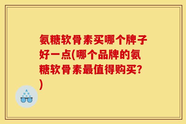 氨糖软骨素买哪个牌子好一点(哪个品牌的氨糖软骨素最值得购买？)
