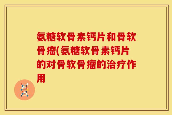 氨糖软骨素钙片和骨软骨瘤(氨糖软骨素钙片的对骨软骨瘤的治疗作用