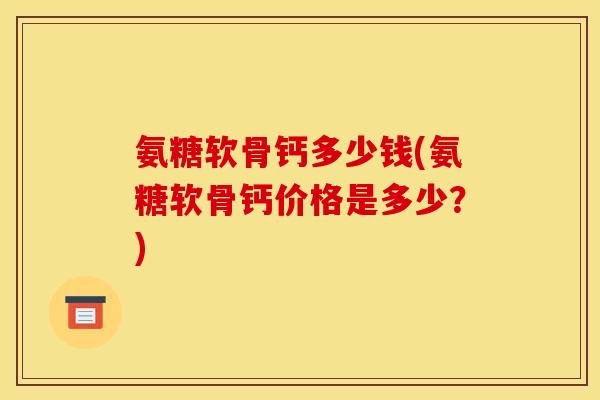 氨糖软骨钙多少钱(氨糖软骨钙价格是多少？)