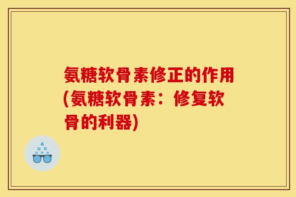 氨糖软骨素修正的作用(氨糖软骨素：修复软骨的利器)
