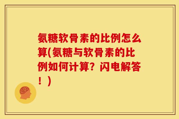 氨糖软骨素的比例怎么算(氨糖与软骨素的比例如何计算？闪电解答！)