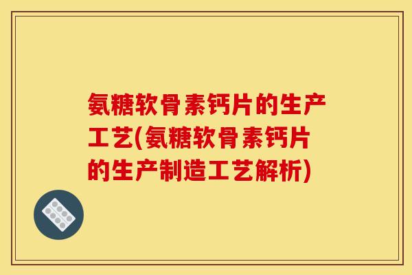 氨糖软骨素钙片的生产工艺(氨糖软骨素钙片的生产制造工艺解析)