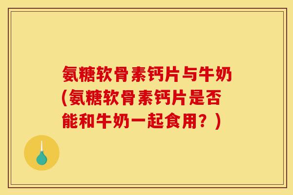氨糖软骨素钙片与牛奶(氨糖软骨素钙片是否能和牛奶一起食用？)