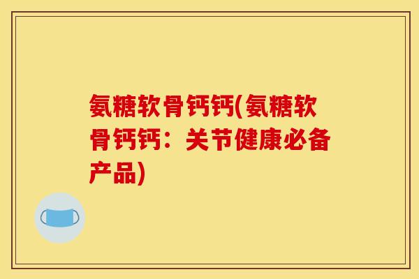 氨糖软骨钙钙(氨糖软骨钙钙：关节健康必备产品)