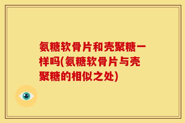 氨糖软骨片和壳聚糖一样吗(氨糖软骨片与壳聚糖的相似之处)