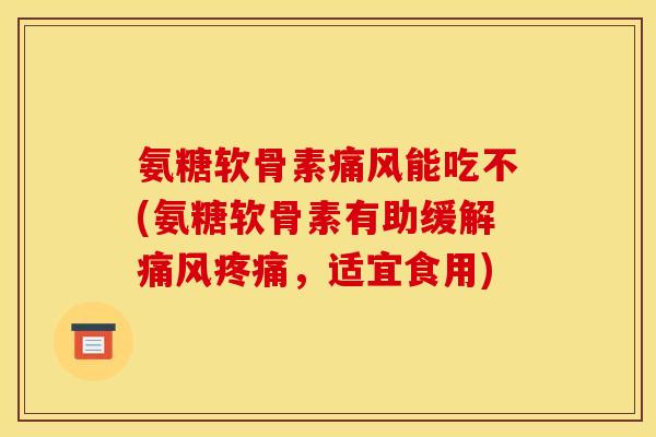 氨糖软骨素痛风能吃不(氨糖软骨素有助缓解痛风疼痛，适宜食用)