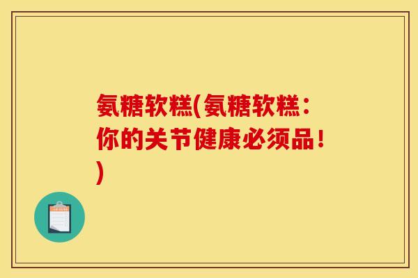 氨糖软糕(氨糖软糕：你的关节健康必须品！)