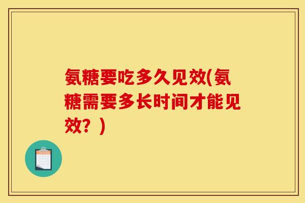 氨糖要吃多久见效(氨糖需要多长时间才能见效？)