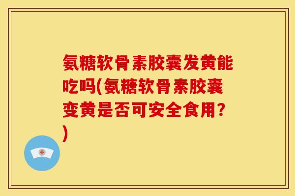 氨糖软骨素胶囊发黄能吃吗(氨糖软骨素胶囊变黄是否可安全食用？)