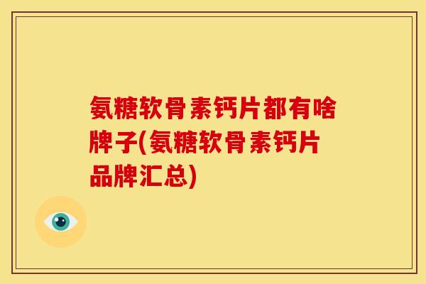 氨糖软骨素钙片都有啥牌子(氨糖软骨素钙片品牌汇总)